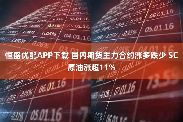 恒盛优配APP下载 国内期货主力合约涨多跌少 SC原油涨超11%