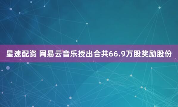 星速配资 网易云音乐授出合共66.9万股奖励股份