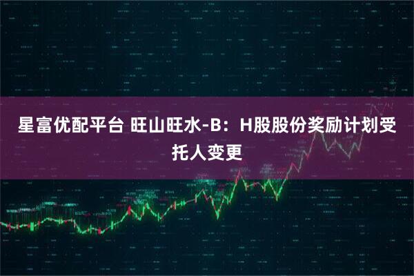 星富优配平台 旺山旺水-B：H股股份奖励计划受托人变更