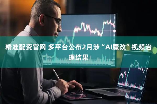 精准配资官网 多平台公布2月涉“AI魔改”视频治理结果
