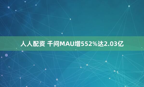 人人配资 千问MAU增552%达2.03亿