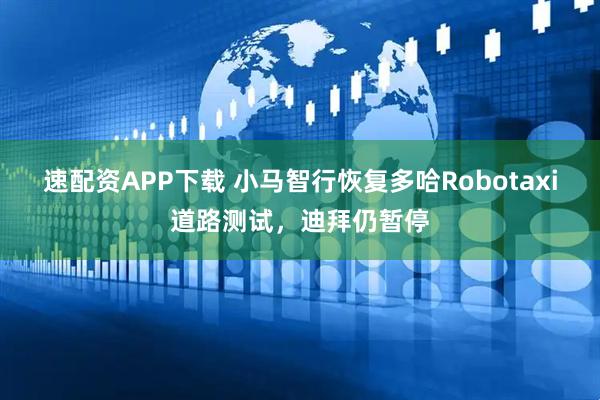 速配资APP下载 小马智行恢复多哈Robotaxi道路测试，迪拜仍暂停