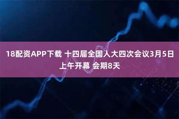 18配资APP下载 十四届全国人大四次会议3月5日上午开幕 会期8天