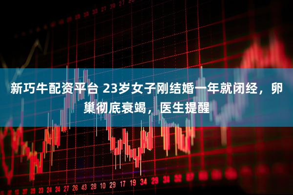 新巧牛配资平台 23岁女子刚结婚一年就闭经，卵巢彻底衰竭，医生提醒